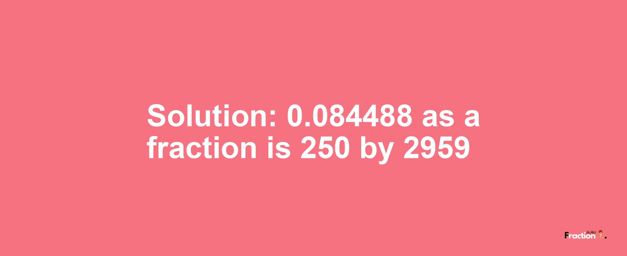 Solution:0.084488 as a fraction is 250/2959